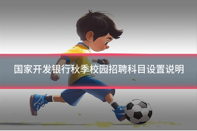 国家开发银行秋季校园招聘科目设置说明