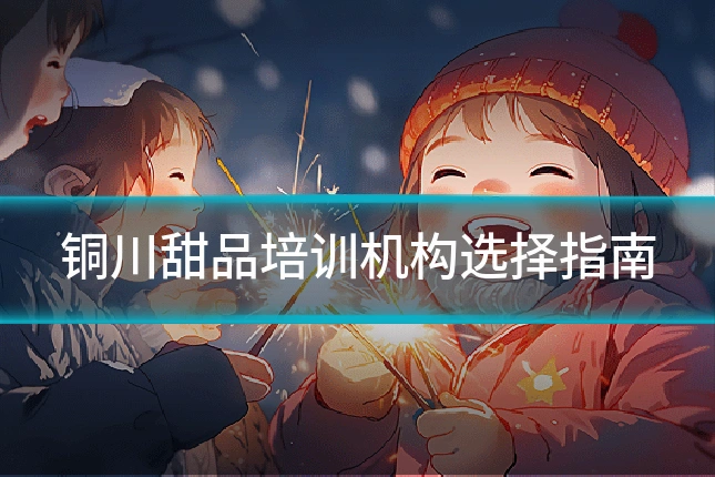 铜川甜品培训机构选择指南