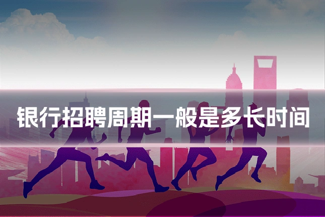 银行招聘周期一般是多长时间