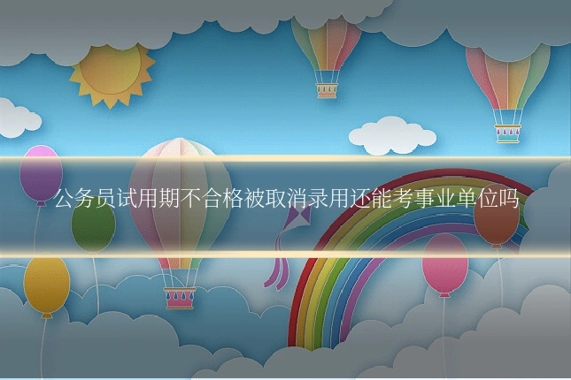 公务员试用期不合格被取消录用还能考事业单位吗