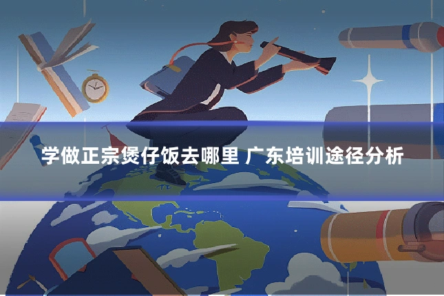 学做正宗煲仔饭去哪里 广东培训途径分析