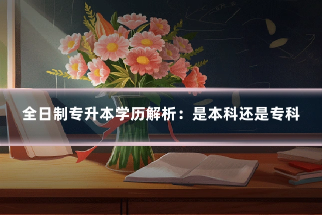 全日制专升本学历解析:是本科还是专科