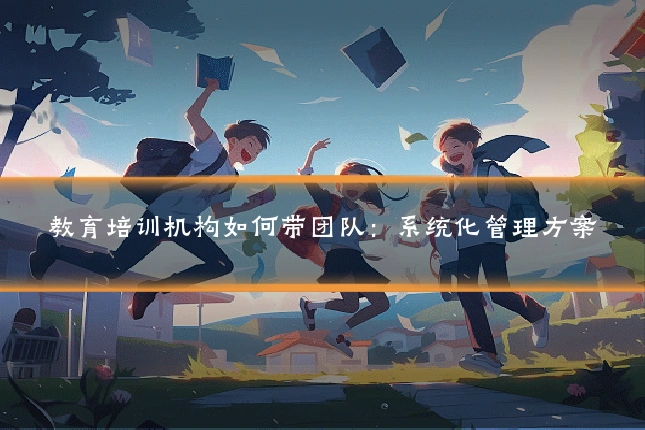 教育培训机构如何带团队:系统化管理方案
