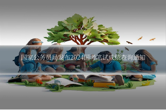 国家公务员局发布2024国考笔试成绩查询通知