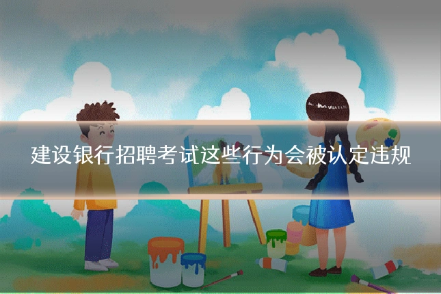 建设银行招聘考试这些行为会被认定违规