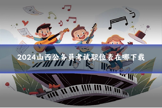 2024山西公务员考试职位表在哪下载