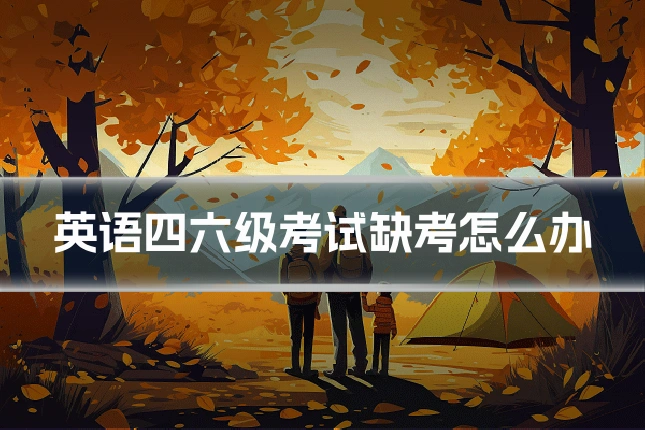 英语四六级考试缺考怎么办