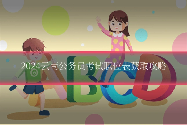 2024云南公务员考试职位表获取攻略