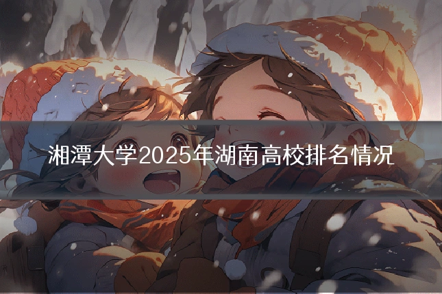 湘潭大学2025年湖南高校排名情况