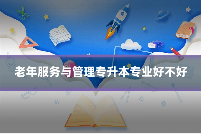 老年服务与管理专升本专业好不好