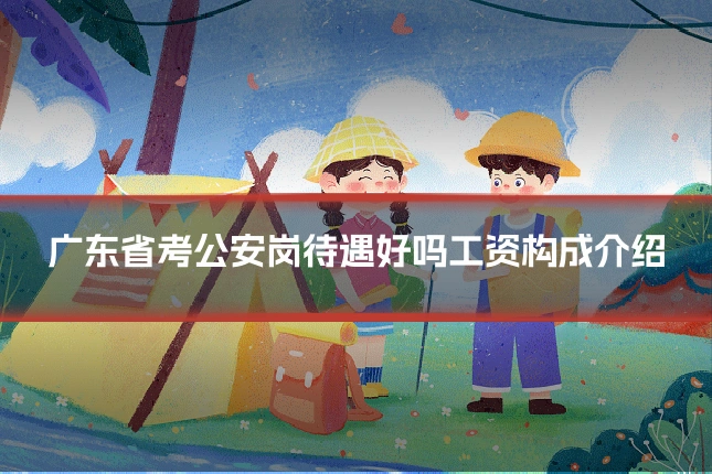 广东省考公安岗待遇好吗工资构成介绍