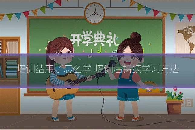 培训结束了怎么学 培训后持续学习方法