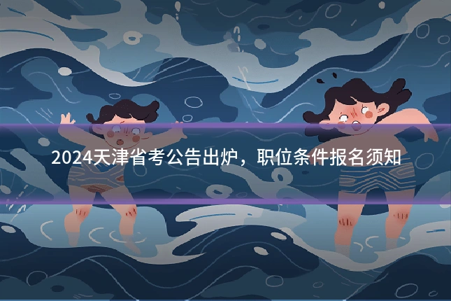 2024天津省考公告出炉，职位条件报名须知