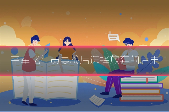 空军飞行员复检后选择放弃的后果