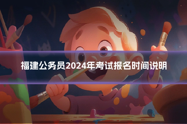 福建公务员2024年考试报名时间说明