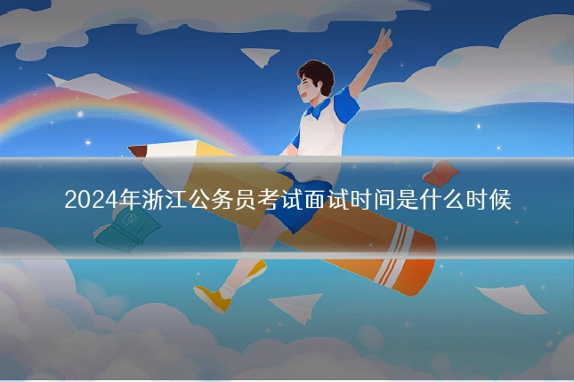 2024年浙江公务员考试面试时间是什么时候
