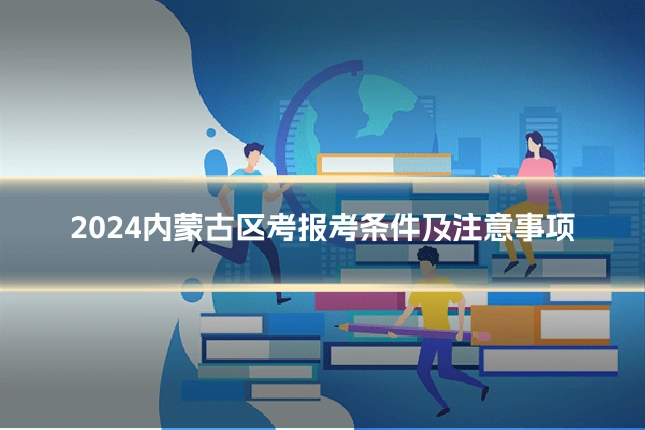 2024内蒙古区考报考条件及注意事项