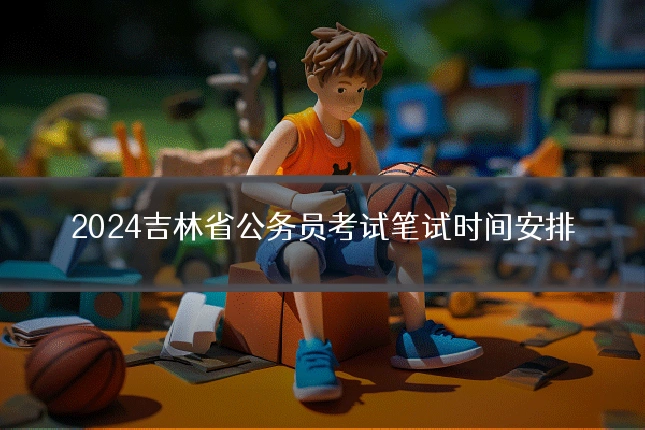 2024吉林省公务员考试笔试时间安排