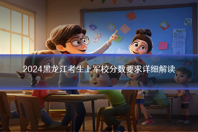 2024黑龙江考生上军校分数要求详细解读