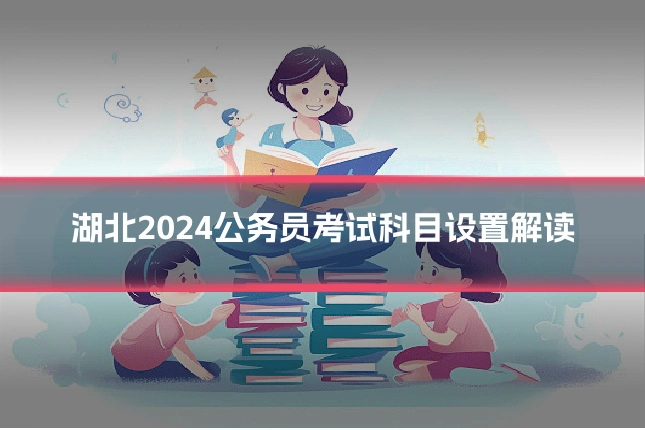 湖北2024公务员考试科目设置解读