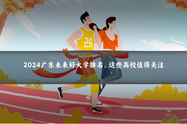 2024广东未来好大学排名,这些高校值得关注