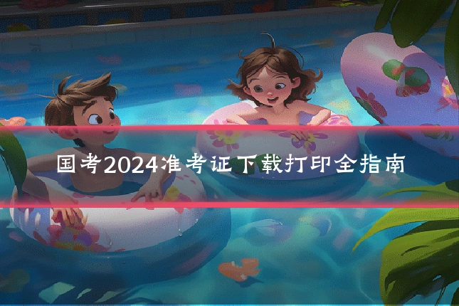 国考2024准考证下载打印全指南