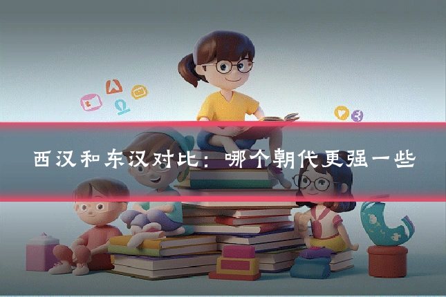 西汉和东汉对比:哪个朝代更强一些