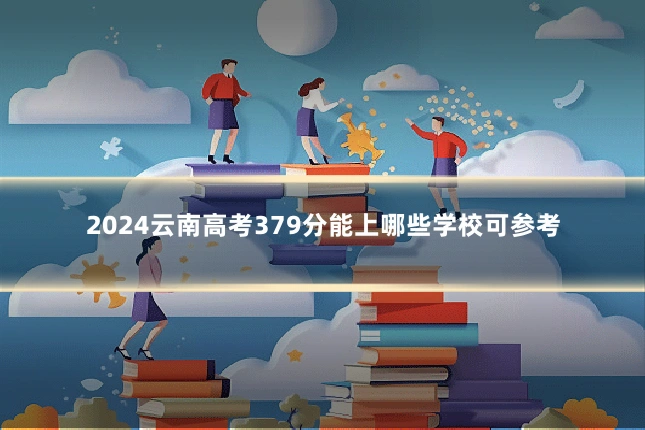 2024云南高考379分能上哪些学校可参考