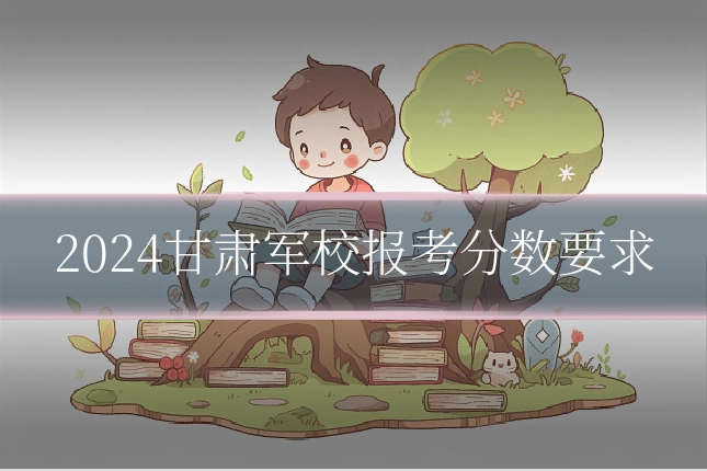 2024甘肃军校报考分数要求