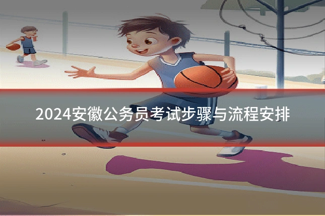 2024安徽公务员考试步骤与流程安排