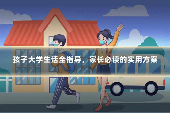 孩子大学生活全指导,家长必读的实用方案