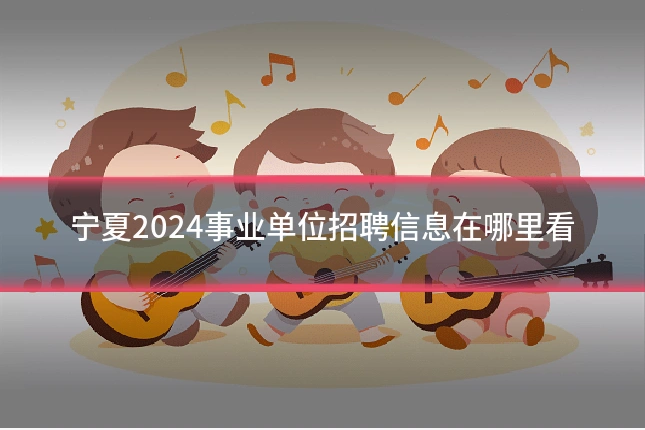 宁夏2024事业单位招聘信息在哪里看