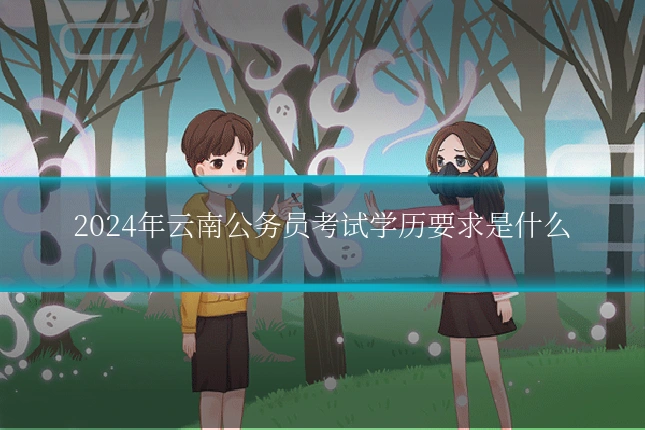 2024年云南公务员考试学历要求是什么