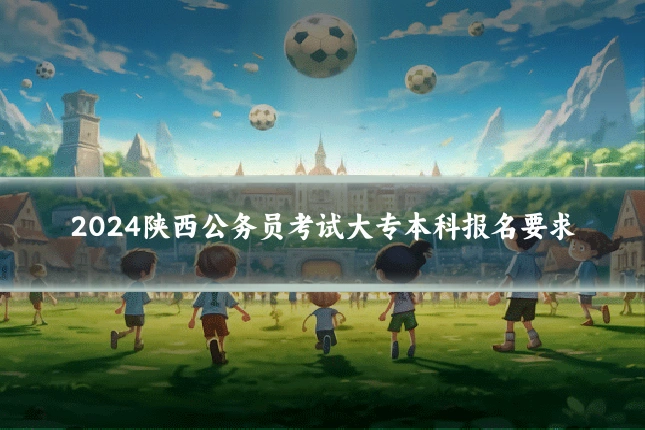 2024陕西公务员考试大专本科报名要求