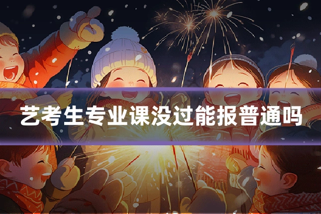 艺考生专业课没过能报普通吗