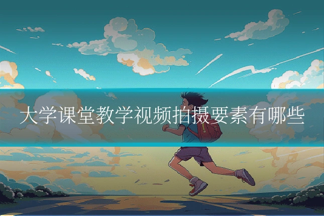 大学课堂教学视频拍摄要素有哪些