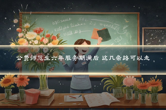 公费师范生六年服务期满后 这几条路可以走