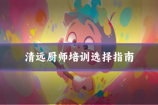 清远厨师培训选择指南