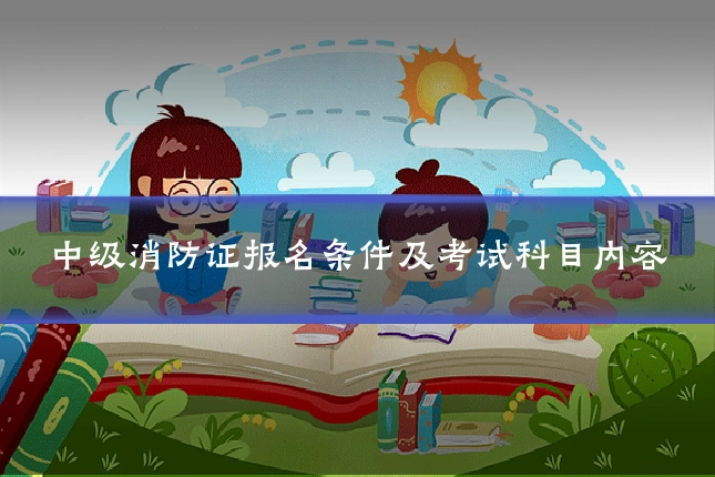 中级消防证报名条件及考试科目内容