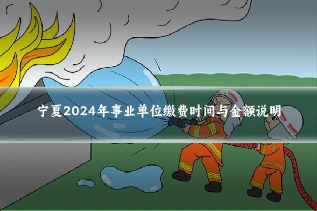 宁夏2024年事业单位缴费时间与金额说明