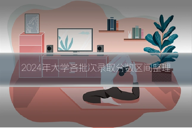 2024年大学各批次录取分数区间整理