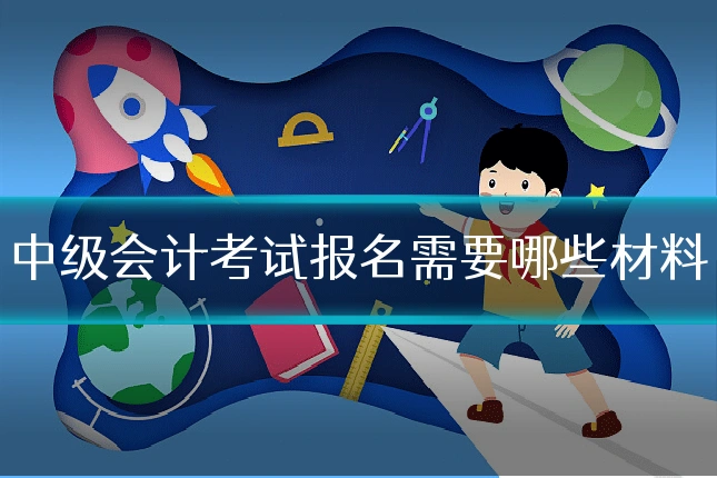 中级会计考试报名需要哪些材料