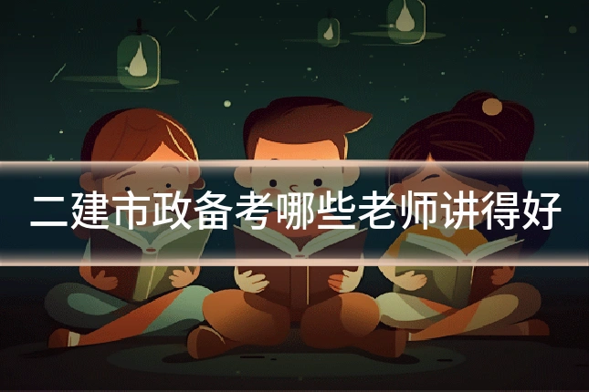 二建市政备考哪些老师讲得好