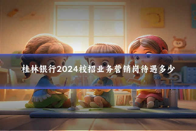 桂林银行2024校招业务营销岗待遇多少