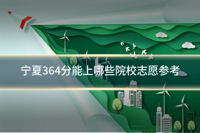 宁夏364分能上哪些院校志愿参考