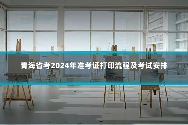 青海省考2024年准考证打印流程及考试安排