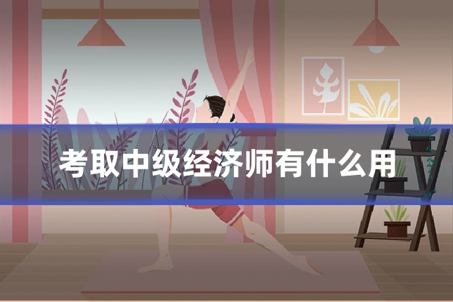 考取中级经济师有什么用