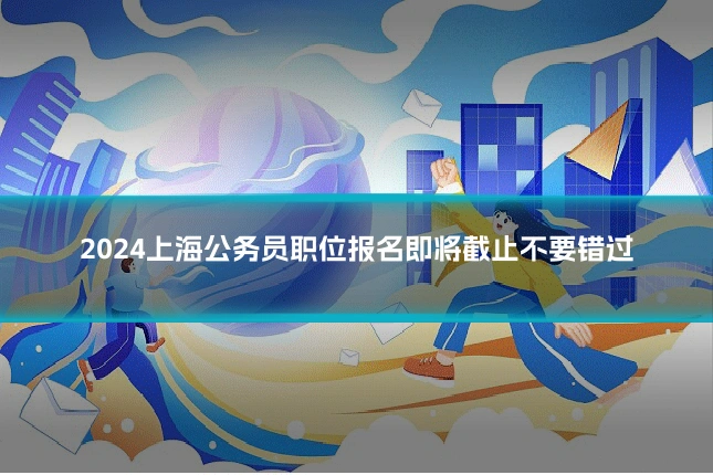 2024上海公务员职位报名即将截止不要错过