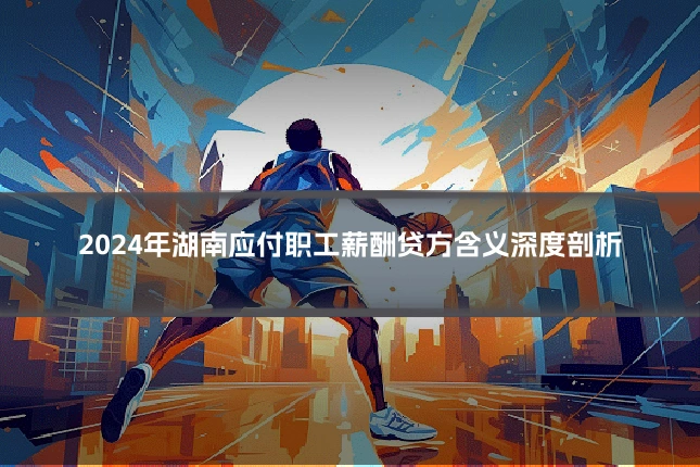 2024年湖南应付职工薪酬贷方含义深度剖析
