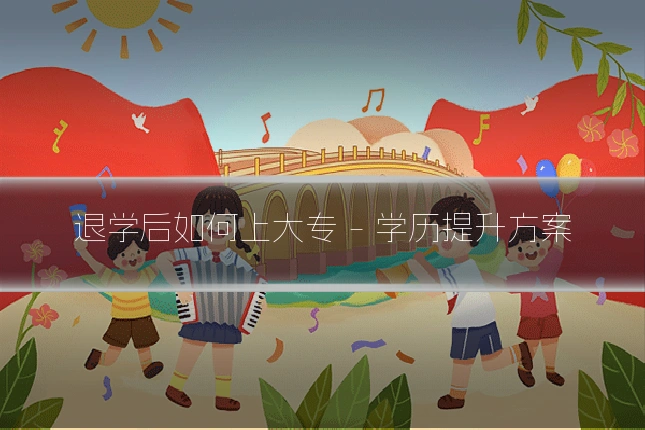 退学后如何上大专 - 学历提升方案